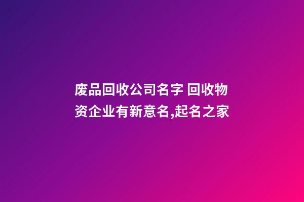 废品回收公司名字 回收物资企业有新意名,起名之家-第1张-公司起名-玄机派